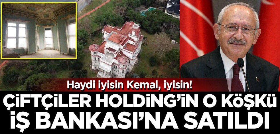 Haydi iyisin Kemal, iyisin! Çiftçiler Holding"in o köşkü CHP'nin İş Bankası'na satıldı..