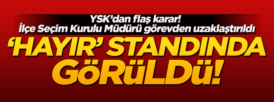 'Hayır' standında görülen Seçim Kurulu Müdürü görevden uzaklaştırıldı!