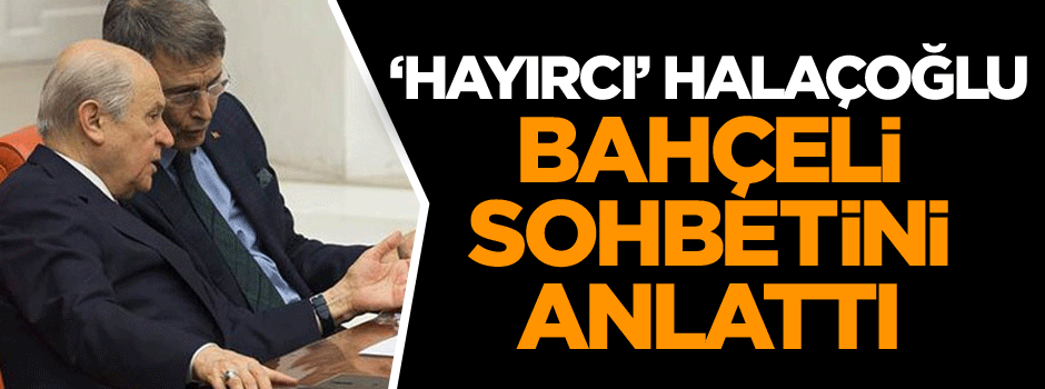 ‘Hayırcı’ Halaçoğlu Bahçeli ile sohbetini anlattı