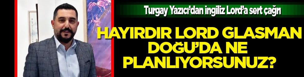 Hayırdır Lord Glasman, Doğu'da ne planlıyorsunuz? Turgay Yazıcı&rsquo;dan İngiliz Lord&rsquo;a sert &ccedil;ağrı