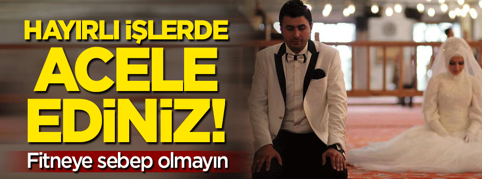 Hayırlı işlerde acele ediniz, fitneye sebep olmayın!