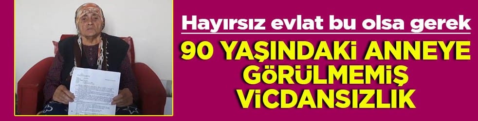 Hayırsız evlat bu olsa gerek 90 yaşındaki anneye görülmemiş vicdansızlık