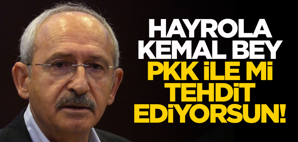 Hayrola Kemal bey, PKK ile mi tehdit ediyorsun!