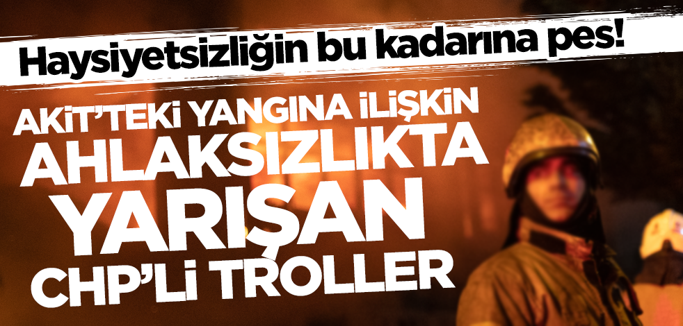 Haysiyetsizliğin bu kadarına pes! Akit'teki yangına ilişkin ahlaksızlıkta yarışan CHP'li troller