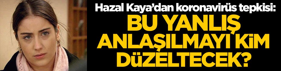 Hazal Kaya’dan koronavirüs tepkisi: Bu yanlış anlaşılmayı kim düzeltecek?