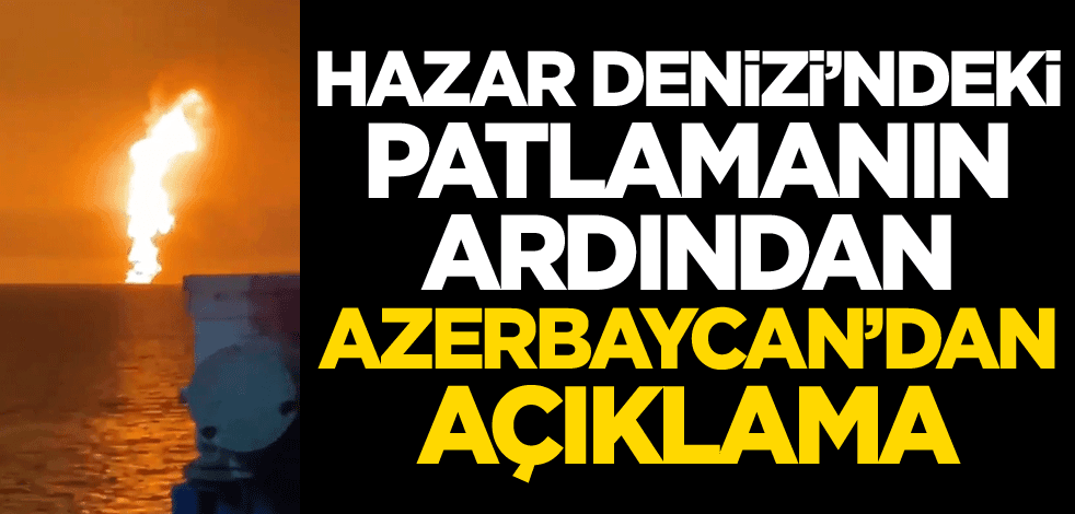 Hazar Denizi'ndeki büyük patlamanın ardından Azerbaycan'dan açıklama