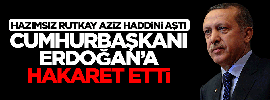 Hazımsız Rutkay Aziz'den Cumhurbaşkanı Erdoğan'a hakaret