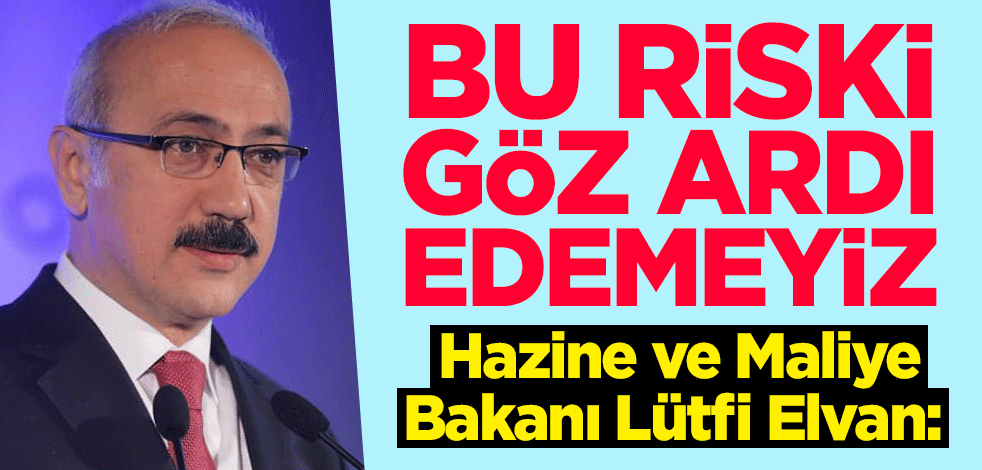 Hazine ve Maliye Bakanı Lütfi Elvan: Bu riski göz ardı edemeyiz