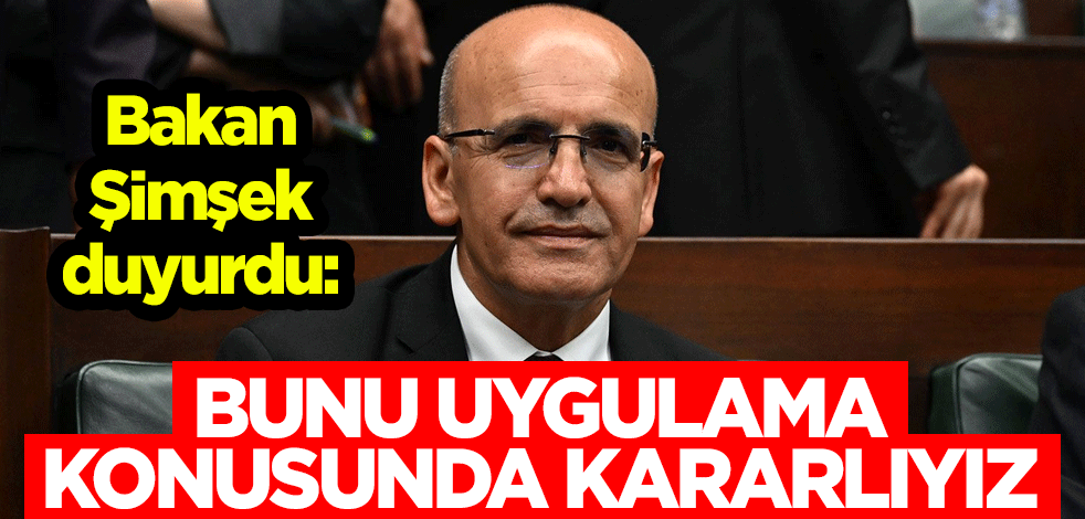 Hazine ve Maliye Bakanı Mehmet Şimşek duyurdu: Bunu uygulama konusunda kararlıyız