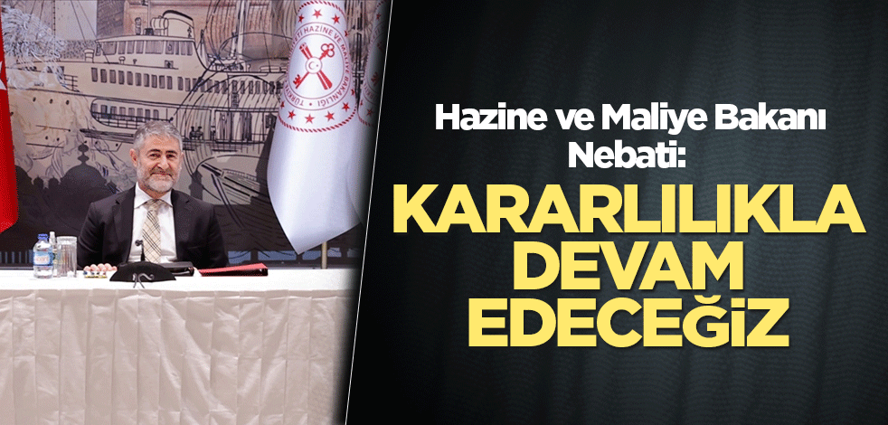 Hazine ve Maliye Bakanı Nebati: Kararlılıkla devam edeceğiz