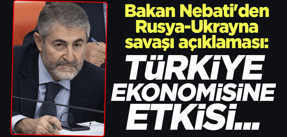 Hazine ve Maliye Bakanı Nureddin Nebati'den Rusya-Ukrayna savaşı açıklaması: Türkiye ekonomisine etkisi...