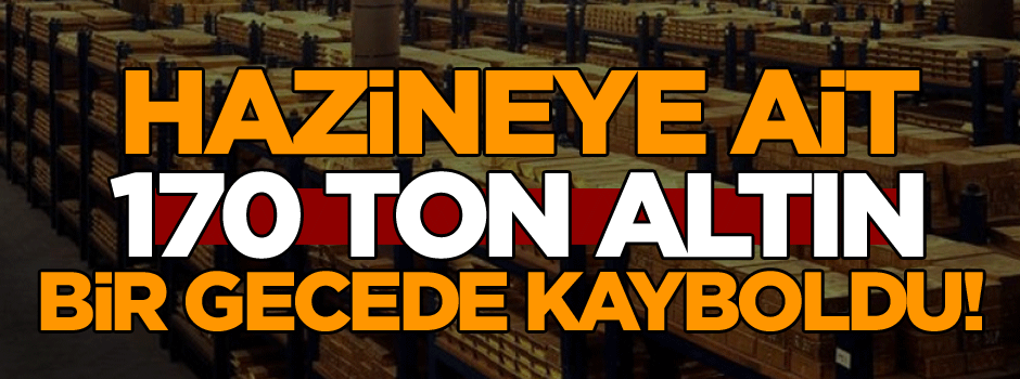 Hazineye ait 170 ton altın bir gecede kayboldu!