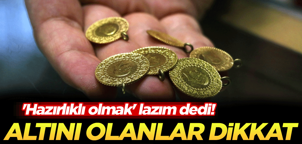  'Hazırlıklı olmak' lazım dedi! Altını olanlar dikkat