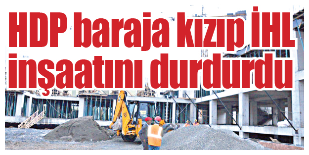 HDP baraja kızıp İHL inşaatını durdurdu