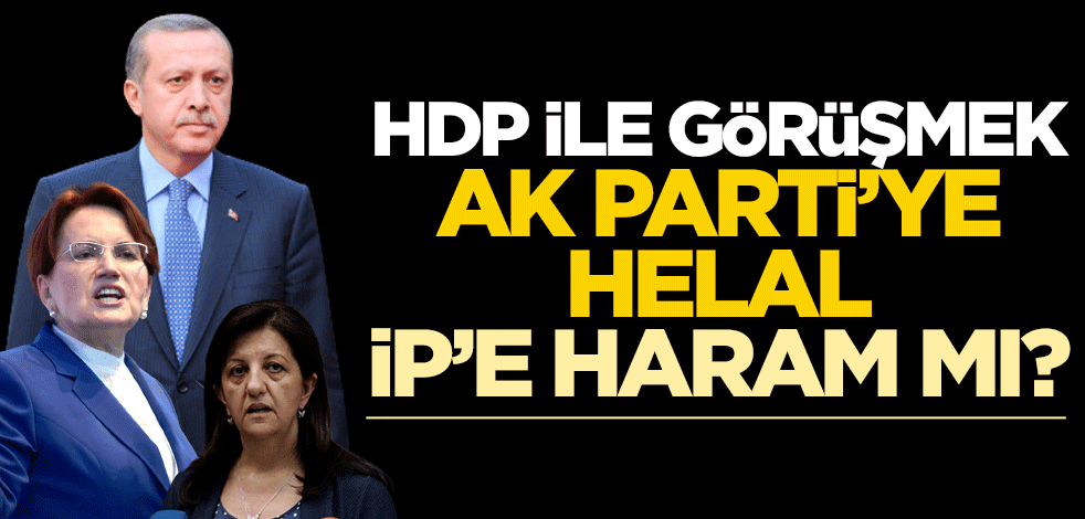 HDP ile görüşmek AK Parti’ye helal, İP’e haram mı?