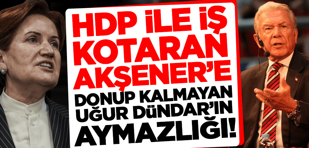 HDP ile iş kotaran Akşener'e donup kalmayan Uğur Dündar'ın aymazlığı!