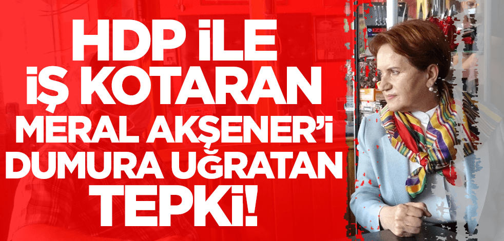 HDP ile iş kotaran Meral Akşener'i dumura uğratan tepki!