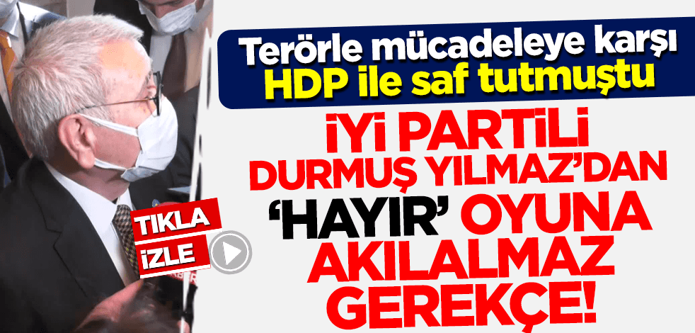 HDP ile saf tutan İYİ Partili Durmuş Yılmaz'dan 'hayır' oyuna akılalmaz gerekçe!