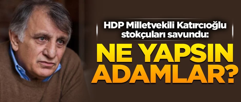 HDP Milletvekili Erol Katırcıoğlu stokçuluları savundu: Ne yapsın adamlar?