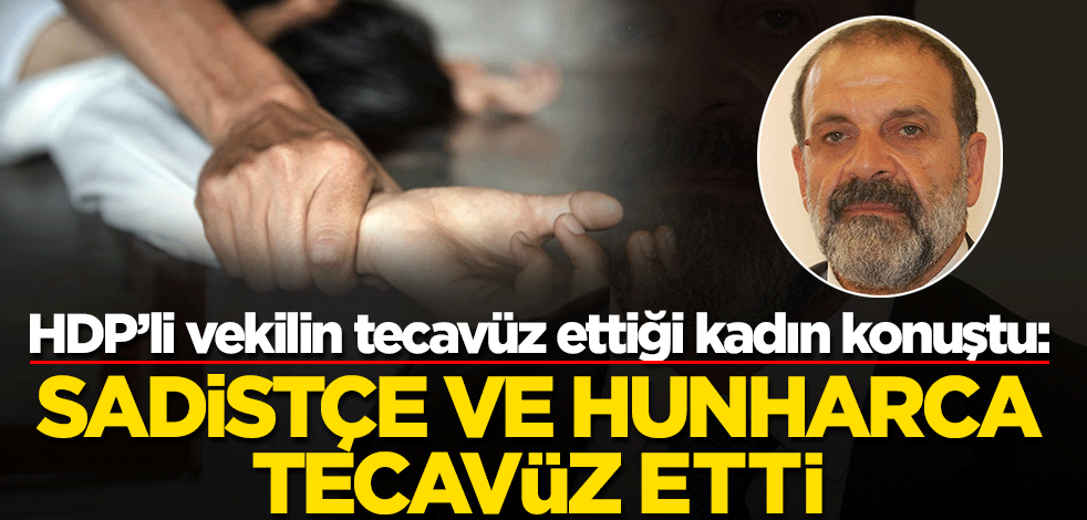 HDP vekilin tecavüz ettiği kadın konuştu: Sadistçe ve hunharca tecavüz etti