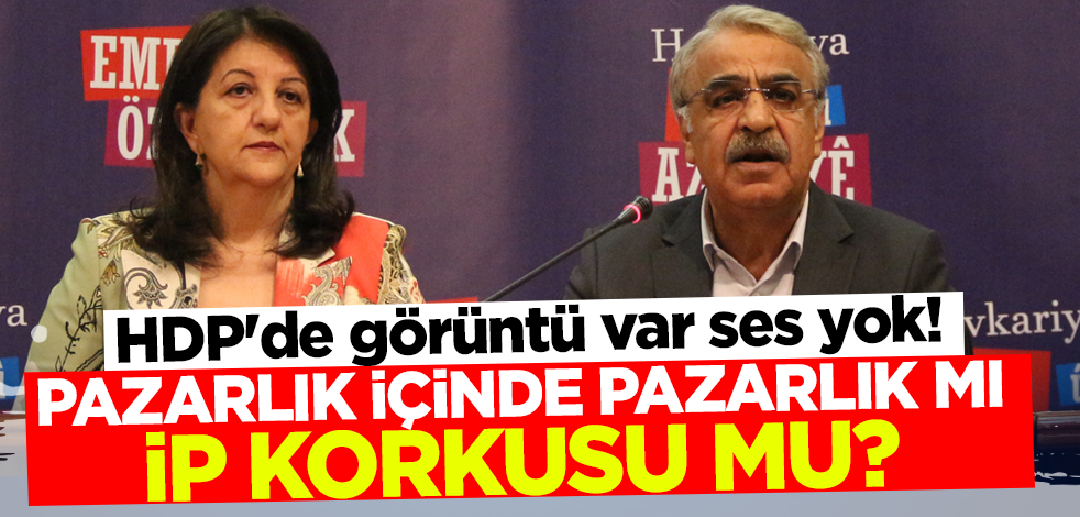 HDP'de görüntü var ses yok! Pazarlık içinde pazarlık mı İP korkusu mu?