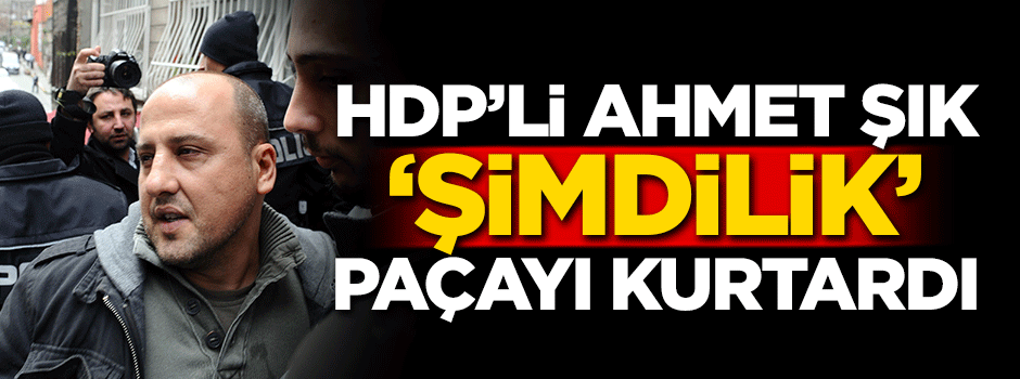 HDP'li Ahmet Şık 'Şimdilik' paçayı kurtardı