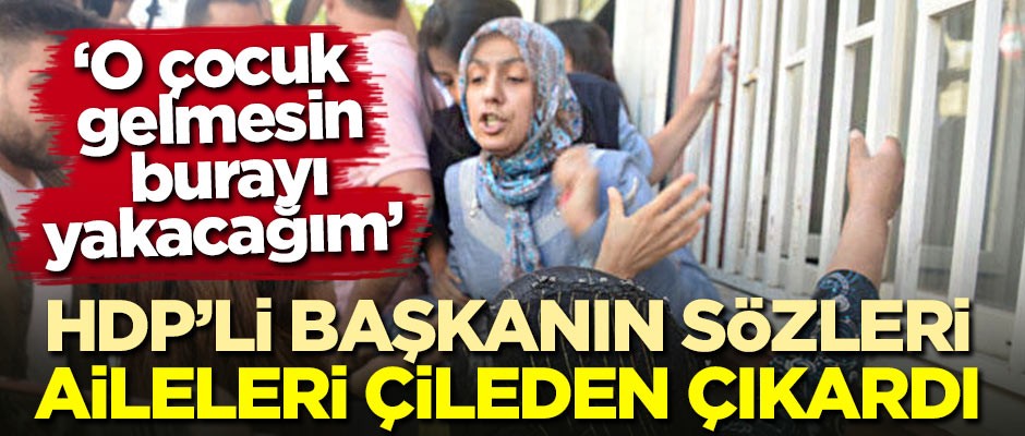 HDP'li Başkanın sözleri aileleri çileden çıkardı! "O çocuk gelmesin burayı yakacağım"