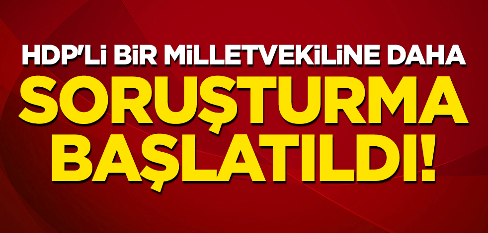 HDP'li bir milletvekiline daha soruşturma başlatıldı!