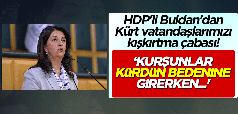 HDP'li Buldan'dan Kürt vatandaşlarımızı kışkırtma çabası! 'Kurşunlar Kürdün bedenine girerken...'