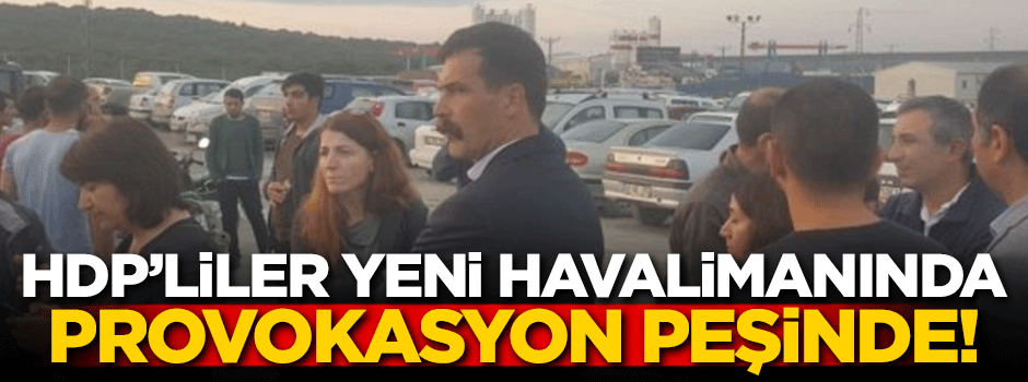 HDP'liler yeni havalimanında prvokasyon peşinde!
