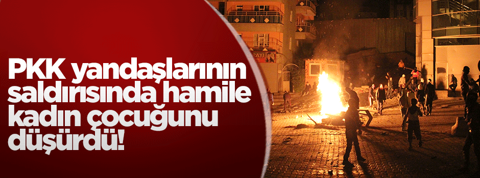 'HDP'lilerin saldırısında hamile kadın çocuğunu düşürdü!'
