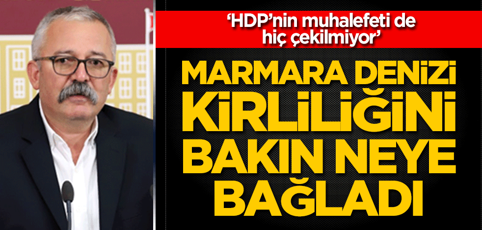 ‘HDP’nin muhalefeti de hiç çekilmiyor’ Marmara Denizi kirliliğini bakın neye bağladı