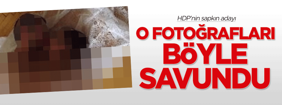 HDP'nin sapkın adayı o fotoğrafları böyle savundu