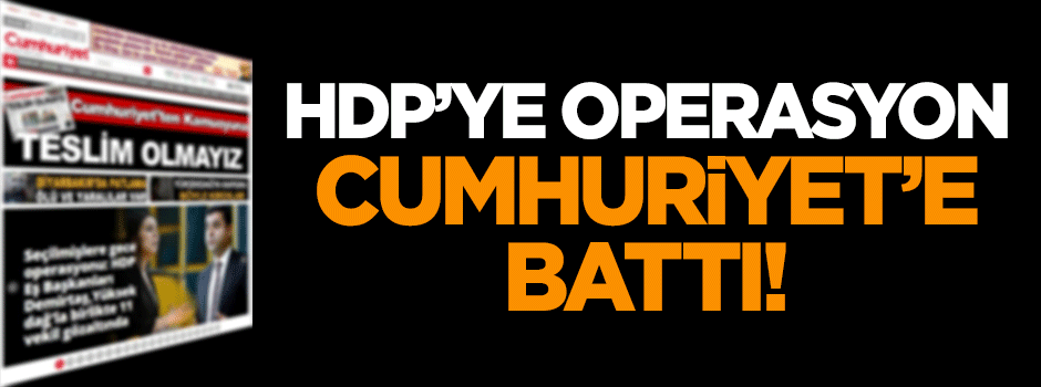 HDP'ye operasyon, Cumhuriyet'e battı!