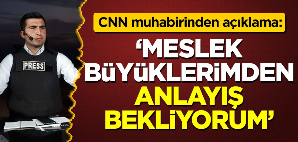 Hedef alınan CNN muhabirinden açıklama: Meslek büyüklerimden anlayış bekliyorum