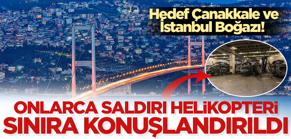 Hedef Çanakkale ve İstanbul Boğazı! Onlarca saldırı helikopteri sınıra konuşlandırıldı