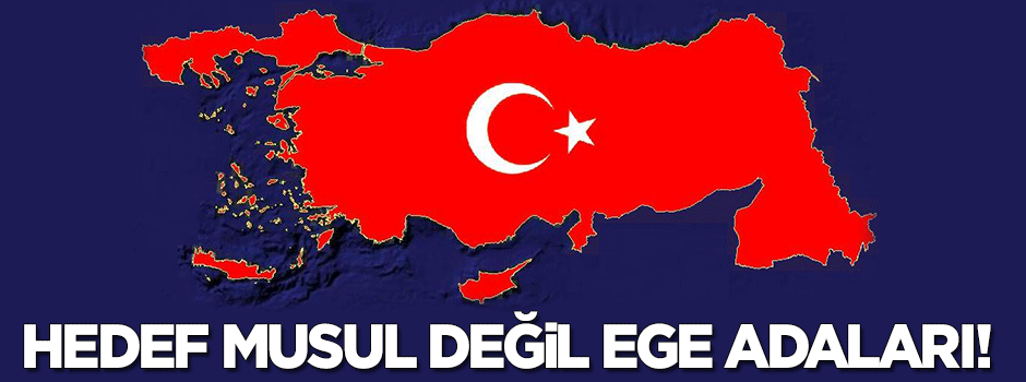 Hedef Musul değil, Ege Adaları!