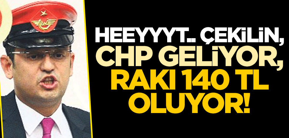 Heeyyyt.. Çekilin, CHP geliyor, rakı 140 TL oluyor!