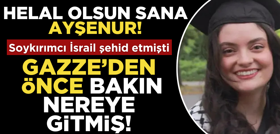 Helal olsun sana Ayşenur! Gazze’den önce bakın nereye gitmiş