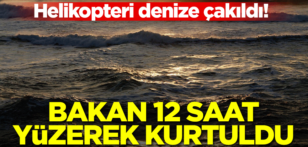 Helikopteri denize çakıldı! Bakan 12 saat yüzerek kurtuldu
