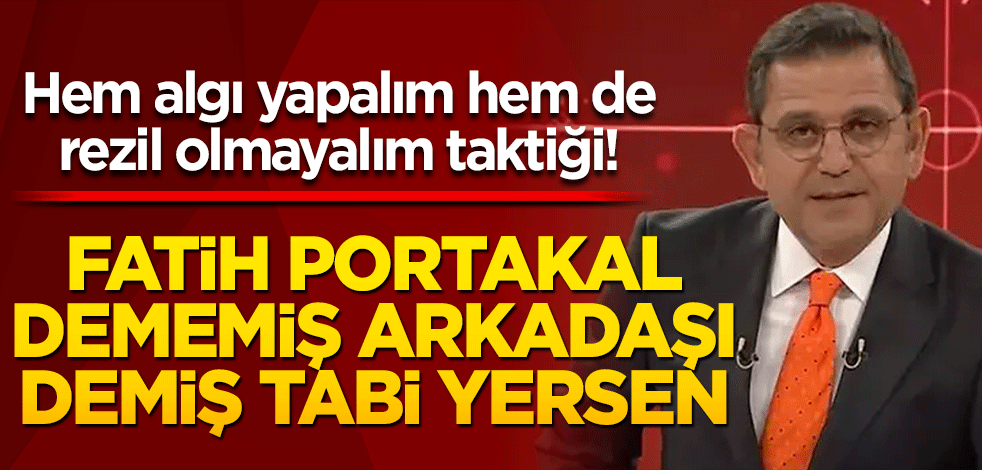 Hem algı yapalım hem de rezil olmayalım taktiği! Fatih Portakal dememiş arkadaşı demiş tabi yersen