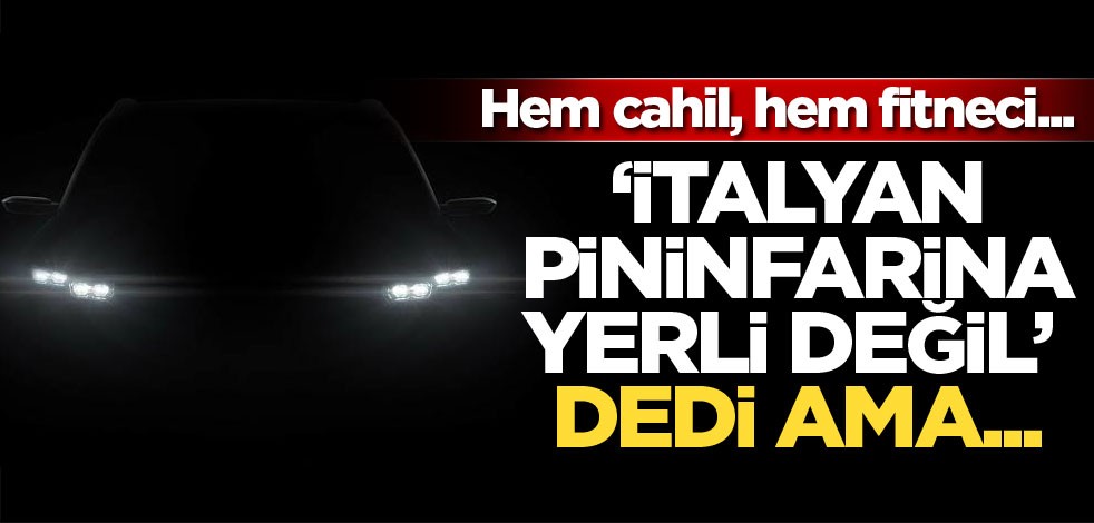 Hem cahil, hem fitneci... "İtalyan Pininfarina yerli değil" dedi ama...