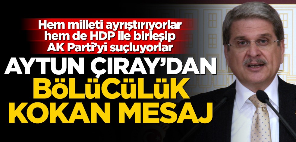 Hem milleti ayrıştırıyorlar hem de HDP ile birleşip AK Parti’yi suçluyorlar! Aytun Çıray’dan bölücülük kokan mesaj