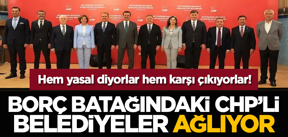 Hem yasal diyorlar hem karşı çıkıyorlar! Borç batağındaki CHP'li belediyeler ağlıyor!