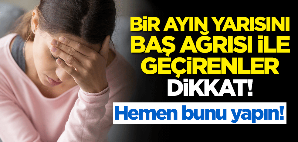 Hemen bunu yapın! Bir ayın yarısını baş ağrısı ile geçirenler dikkat!