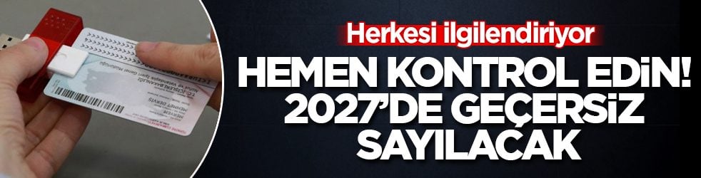 Hemen kontrol edin! 2027’de geçersiz sayılacak: Herkesi ilgilendiriyor
