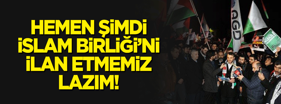 "Hemen şimdi İslam Birliği’ni ilan etmemiz lazım"