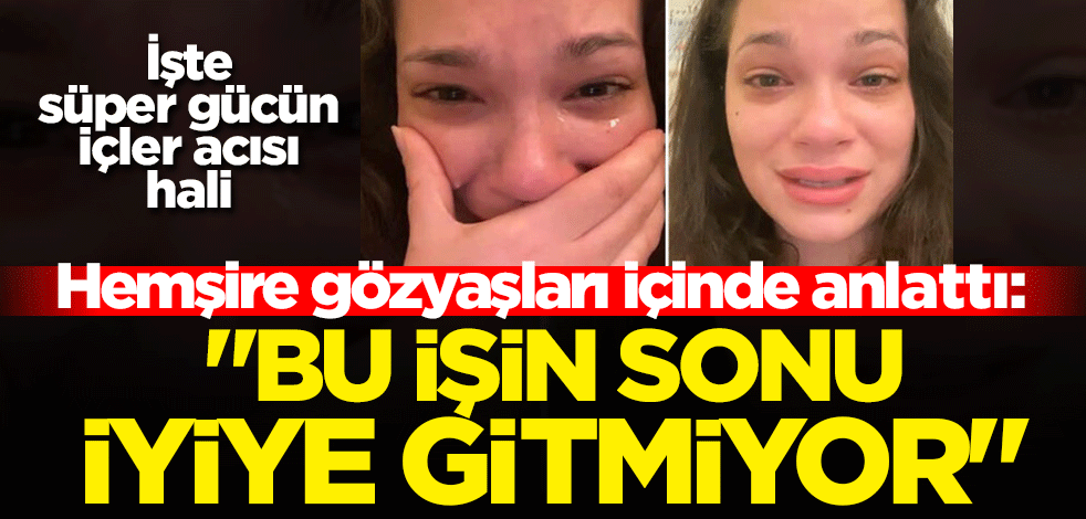 Hemşire gözyaşları içinde anlattı: "Bu işin sonu iyiye gitmiyor"