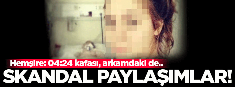 Hemşireden skandal paylaşımlar!