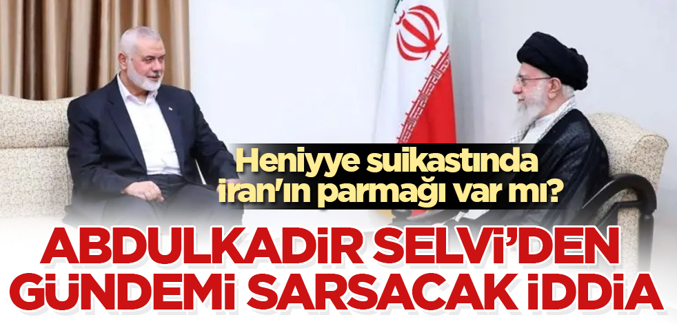 Heniyye suikastında İran'ın parmağı var mı? Abdulkadir Selvi'den gündemi sarsacak iddia
